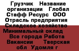 Грузчик › Название организации ­ Глобал Стафф Ресурс, ООО › Отрасль предприятия ­ Складское хозяйство › Минимальный оклад ­ 1 - Все города Работа » Вакансии   . Тверская обл.,Удомля г.